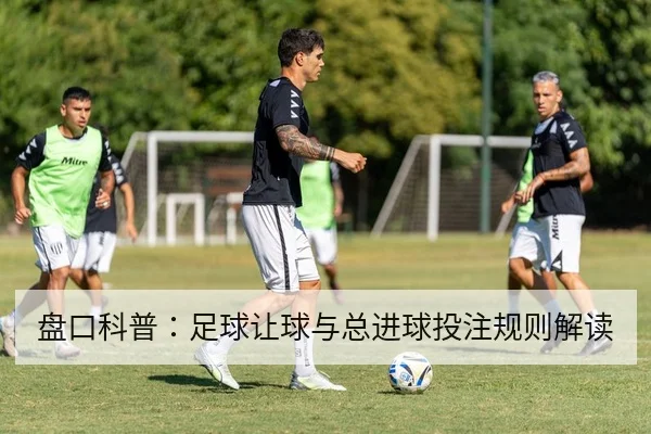 盘口科普:足球让球与总进球投注规则解读